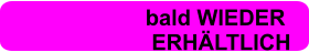 bald WIEDER                          ERHÄLTLICH